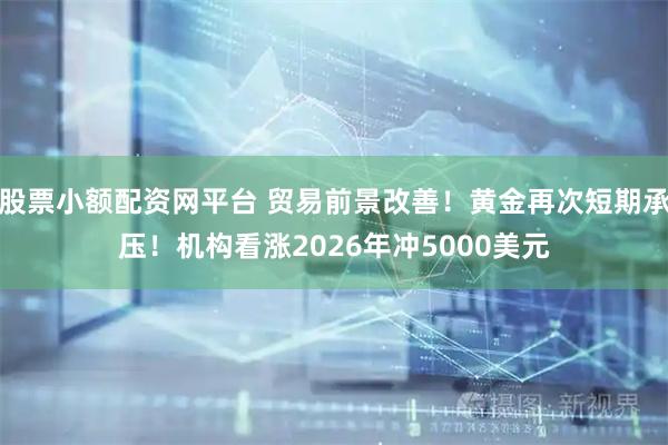 股票小额配资网平台 贸易前景改善！黄金再次短期承压！机构看涨2026年冲5000美元