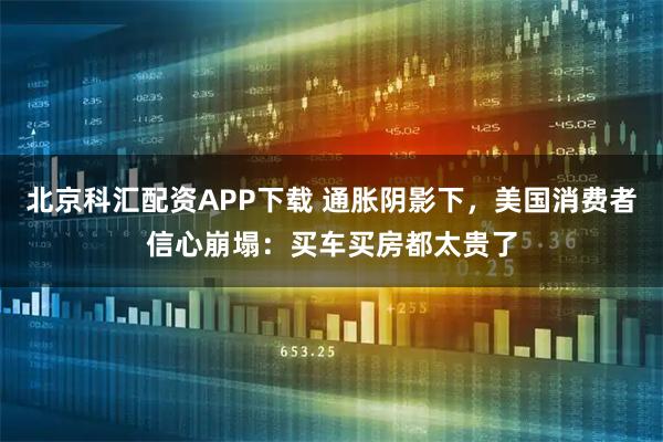 北京科汇配资APP下载 通胀阴影下，美国消费者信心崩塌：买车买房都太贵了