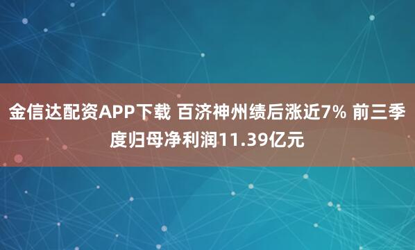 金信达配资APP下载 百济神州绩后涨近7% 前三季度归母净利润11.39亿元