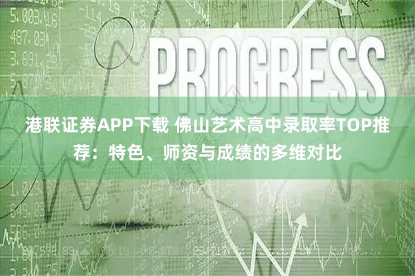 港联证券APP下载 佛山艺术高中录取率TOP推荐：特色、师资与成绩的多维对比