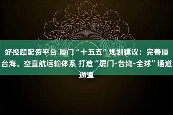 好投顾配资平台 厦门“十五五”规划建议：完善厦台海、空直航运输体系 打造“厦门-台湾-全球”通道