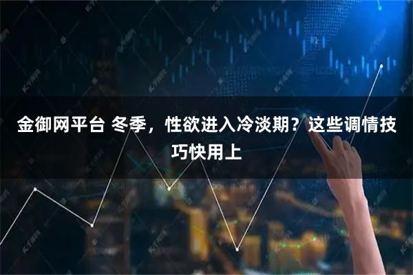 金御网平台 冬季，性欲进入冷淡期？这些调情技巧快用上