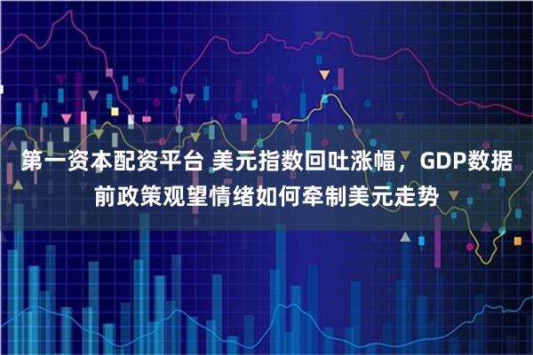 第一资本配资平台 美元指数回吐涨幅,GDP数据前政策观望情绪如何牵制美元走势