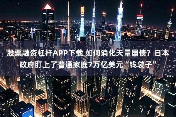 股票融资杠杆APP下载 如何消化天量国债？日本政府盯上了普通家庭7万亿美元“钱袋子”
