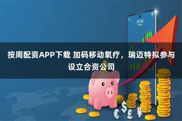 按周配资APP下载 加码移动氧疗，瑞迈特拟参与设立合资公司