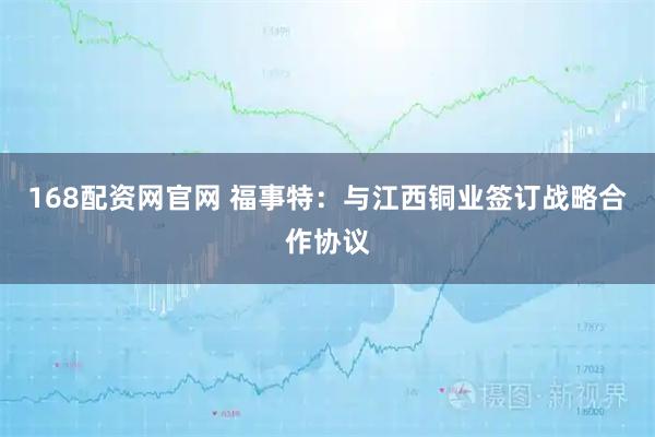 168配资网官网 福事特：与江西铜业签订战略合作协议