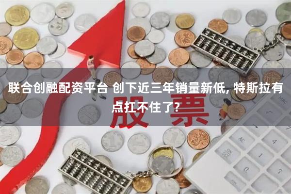 联合创融配资平台 创下近三年销量新低, 特斯拉有点扛不住了?