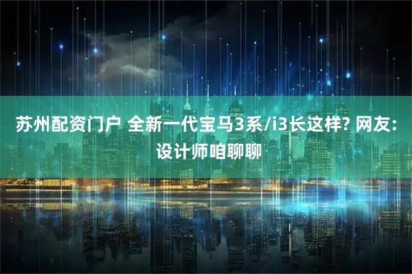 苏州配资门户 全新一代宝马3系/i3长这样? 网友: 设计师咱聊聊