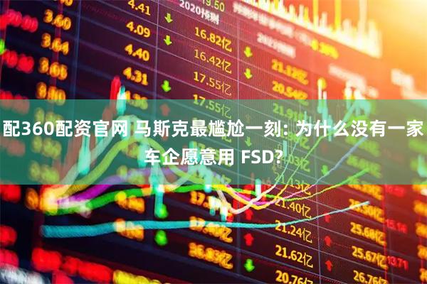 配360配资官网 马斯克最尴尬一刻: 为什么没有一家车企愿意用 FSD?