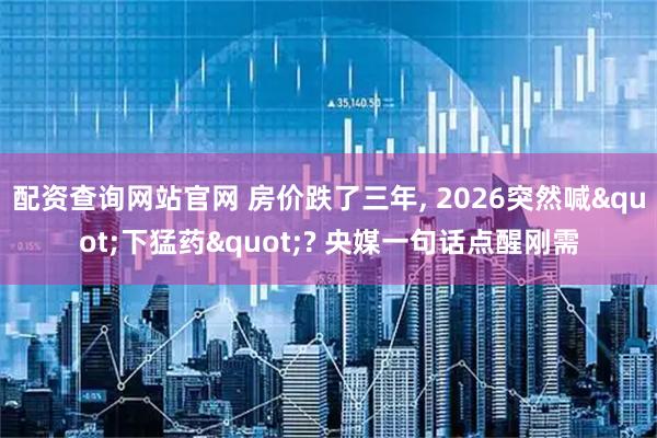 配资查询网站官网 房价跌了三年, 2026突然喊"下猛药"? 央媒一句话点醒刚需