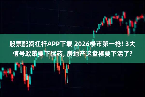股票配资杠杆APP下载 2026楼市第一枪! 3大信号政策要下猛药, 房地产这盘棋要下活了?