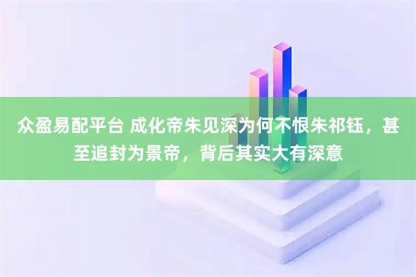 众盈易配平台 成化帝朱见深为何不恨朱祁钰，甚至追封为景帝，背后其实大有深意
