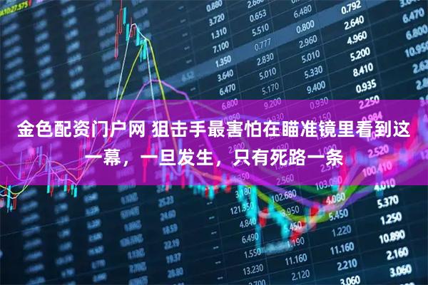 金色配资门户网 狙击手最害怕在瞄准镜里看到这一幕，一旦发生，只有死路一条