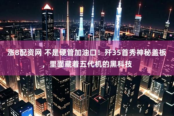 涨8配资网 不是硬管加油口！歼35首秀神秘盖板，里面藏着五代机的黑科技