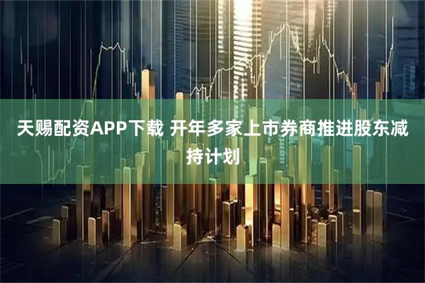 天赐配资APP下载 开年多家上市券商推进股东减持计划