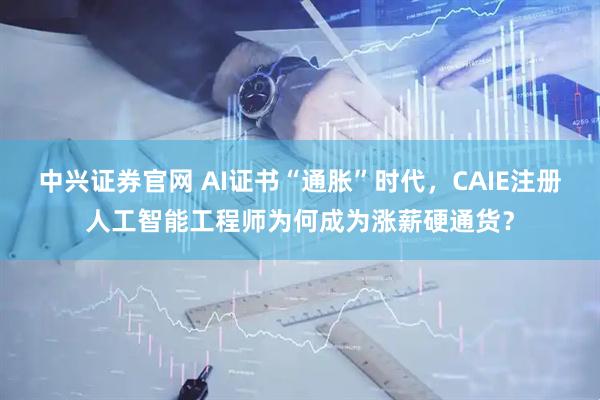 中兴证券官网 AI证书“通胀”时代，CAIE注册人工智能工程师为何成为涨薪硬通货？
