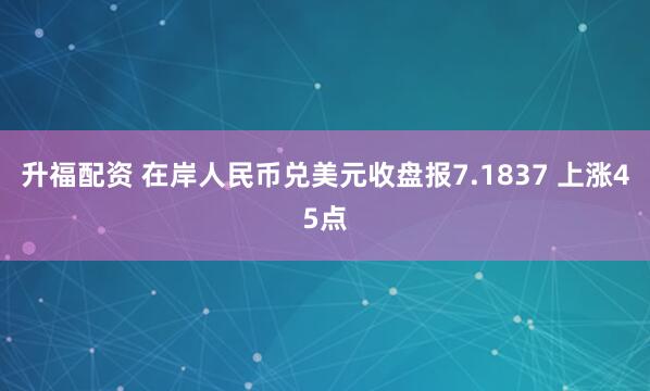 升福配资 在岸人民币兑美元收盘报7.1837 上涨45点