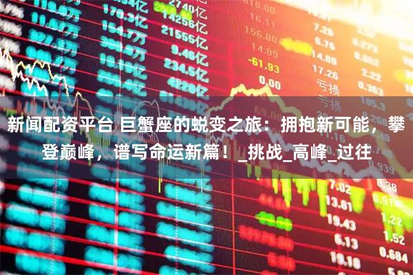 新闻配资平台 巨蟹座的蜕变之旅：拥抱新可能，攀登巅峰，谱写命运新篇！_挑战_高峰_过往