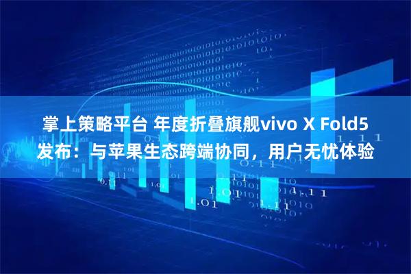 掌上策略平台 年度折叠旗舰vivo X Fold5发布：与苹果生态跨端协同，用户无忧体验