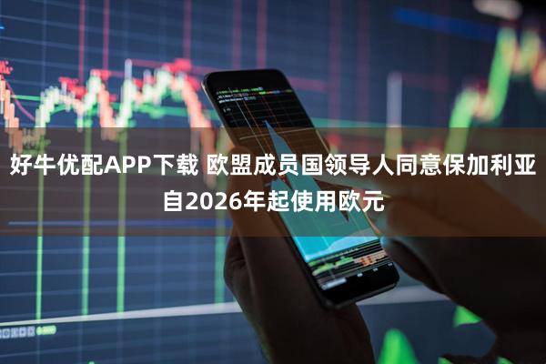 好牛优配APP下载 欧盟成员国领导人同意保加利亚自2026年起使用欧元