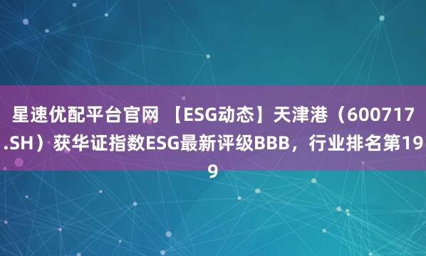 星速优配平台官网 【ESG动态】天津港（600717.SH）获华证指数ESG最新评级BBB，行业排名第19