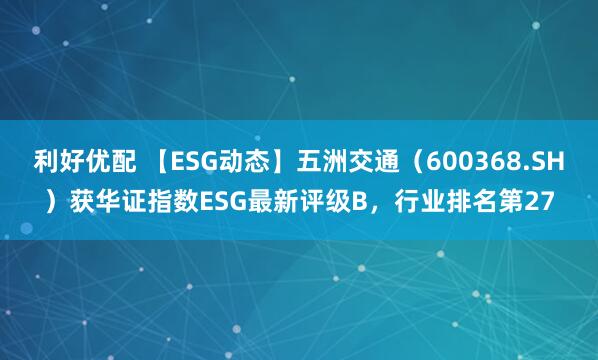利好优配 【ESG动态】五洲交通（600368.SH）获华证指数ESG最新评级B，行业排名第27