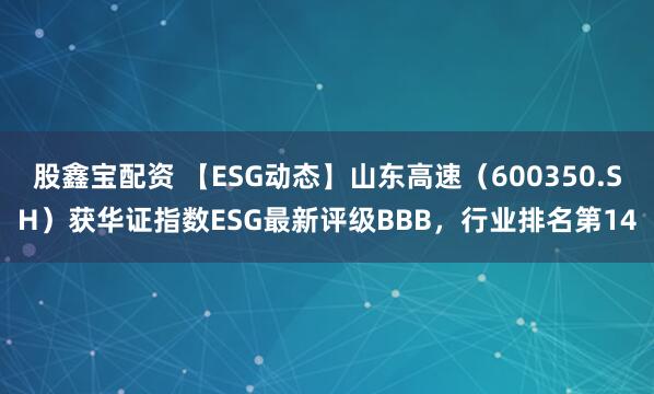 股鑫宝配资 【ESG动态】山东高速（600350.SH）获华证指数ESG最新评级BBB，行业排名第14
