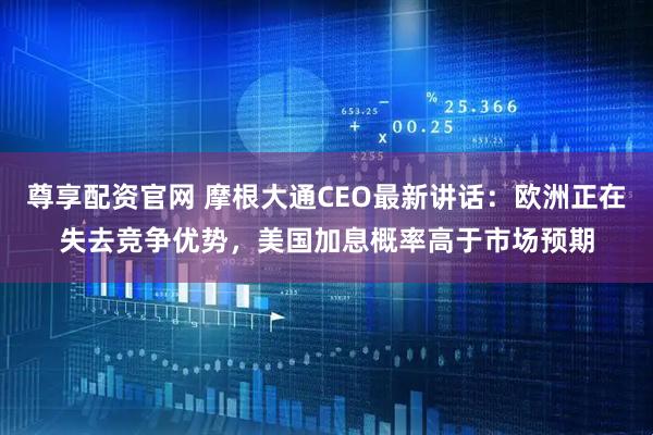 尊享配资官网 摩根大通CEO最新讲话:欧洲正在失去竞争优势,美国加息概率高于市场预期