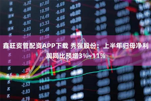 鑫旺资管配资APP下载 秀强股份：上半年归母净利润同比预增3%~11%