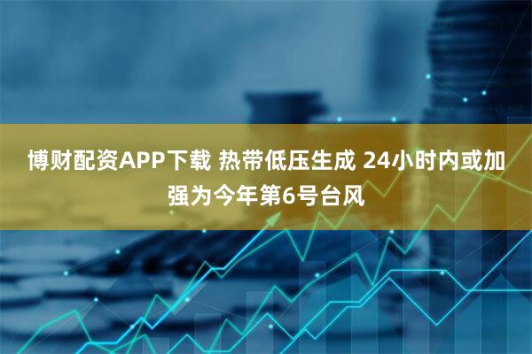 博财配资APP下载 热带低压生成 24小时内或加强为今年第6号台风