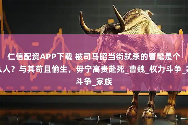 仁信配资APP下载 被司马昭当街弑杀的曹髦是个什么人?与其苟且偷生,毋宁高贵赴死_曹魏_权力斗争_家族