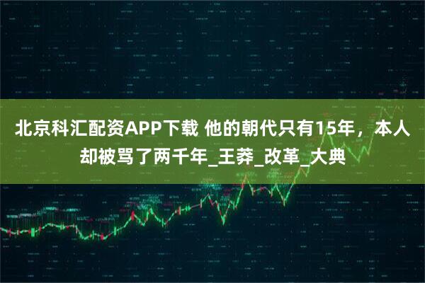 北京科汇配资APP下载 他的朝代只有15年，本人却被骂了两千年_王莽_改革_大典