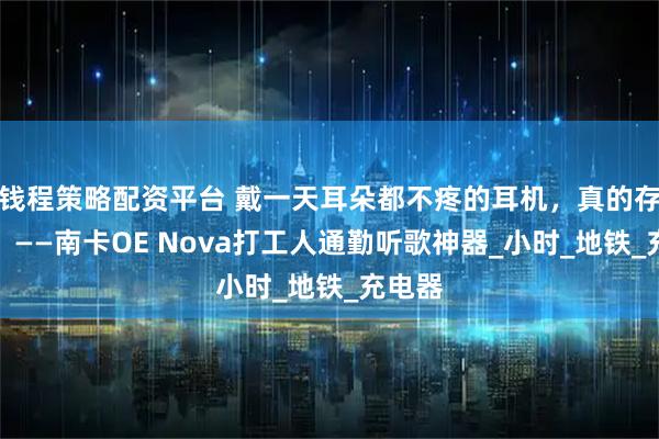 钱程策略配资平台 戴一天耳朵都不疼的耳机，真的存在吗？——南卡OE Nova打工人通勤听歌神器_小时_地铁_充电器