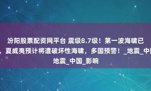 汾阳股票配资网平台 震级8.7级!第一波海啸已达日本,夏威夷预计将遭破坏性海啸,多国预警!_地震_中国_影响