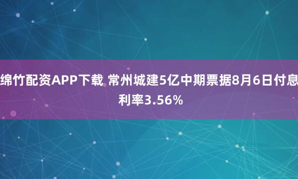 绵竹配资APP下载 常州城建5亿中期票据8月6日付息 利率3.56%