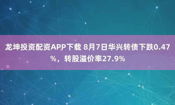 龙坤投资配资APP下载 8月7日华兴转债下跌0.47%,转股溢价率27.9%