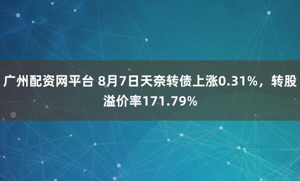 广州配资网平台 8月7日天奈转债上涨0.31%,转股溢价率171.79%