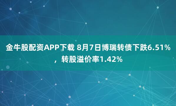 金牛股配资APP下载 8月7日博瑞转债下跌6.51%，转股溢价率1.42%