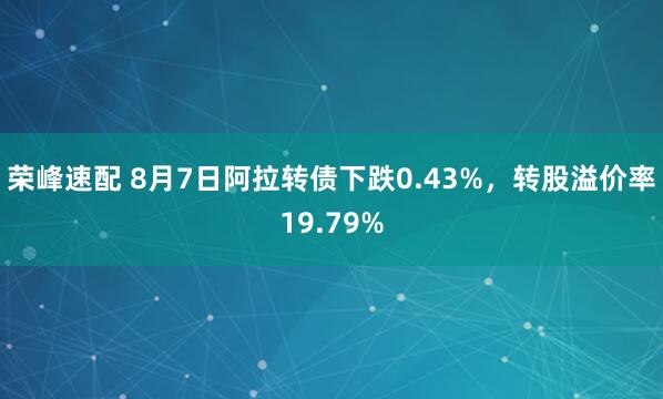 荣峰速配 8月7日阿拉转债下跌0.43%，转股溢价率19.79%