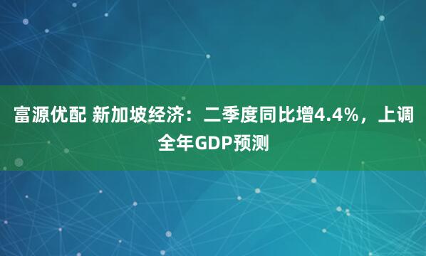 富源优配 新加坡经济：二季度同比增4.4%，上调全年GDP预测