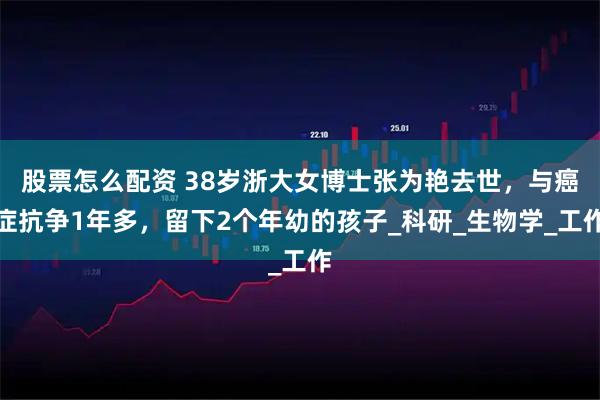 股票怎么配资 38岁浙大女博士张为艳去世,与癌症抗争1年多,留下2个年幼的孩子_科研_生物学_工作