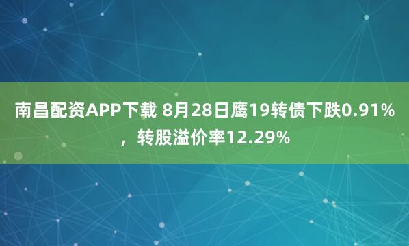 南昌配资APP下载 8月28日鹰19转债下跌0.91%,转股溢价率12.29%