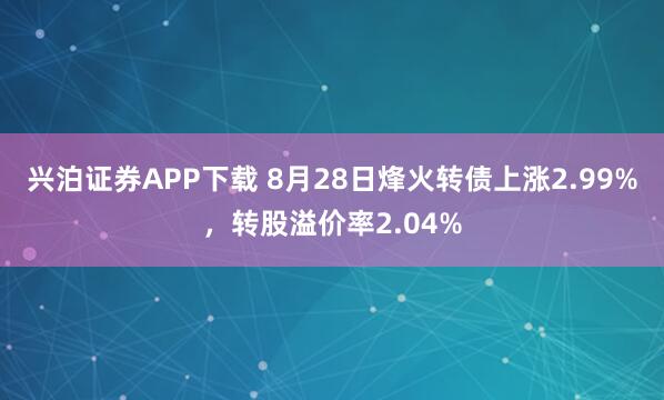 兴泊证券APP下载 8月28日烽火转债上涨2.99%，转股溢价率2.04%