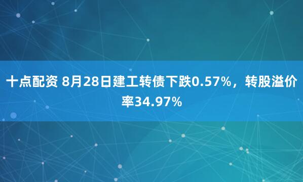 十点配资 8月28日建工转债下跌0.57%，转股溢价率34.97%