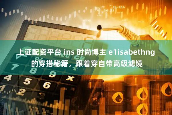 上证配资平台 ins 时尚博主 e1isabethng 的穿搭秘籍,跟着穿自带高级滤镜