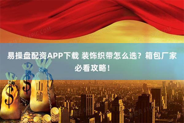易操盘配资APP下载 装饰织带怎么选?箱包厂家必看攻略!