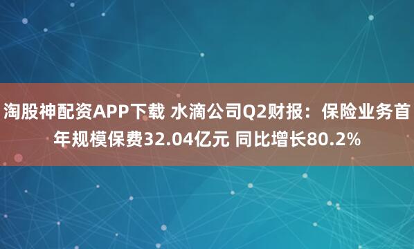 淘股神配资APP下载 水滴公司Q2财报：保险业务首年规模保费32.04亿元 同比增长80.2%
