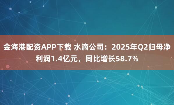 金海港配资APP下载 水滴公司：2025年Q2归母净利润1.4亿元，同比增长58.7%