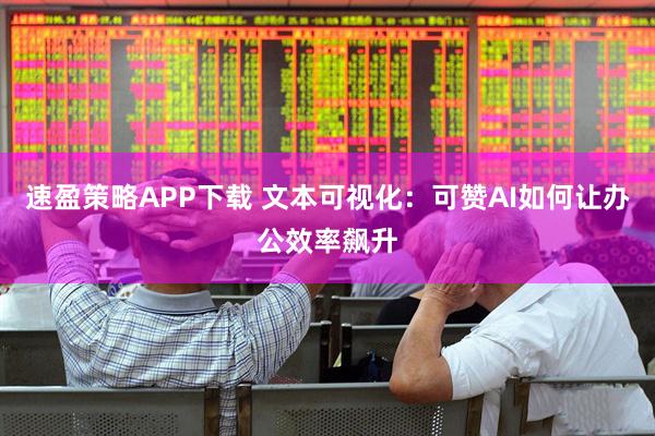 速盈策略APP下载 文本可视化：可赞AI如何让办公效率飙升