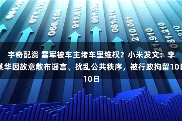 宇奇配资 雷军被车主堵车里维权？小米发文：李某华因故意散布谣言、扰乱公共秩序，被行政拘留10日